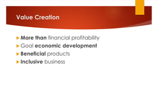 Value Creation
 More than financial profitability
 Goal economic development
 Beneficial products
 Inclusive business
 