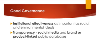 Good Governance
 Institutional effectiveness as important as social
and environmental ideals
 Transparency - social media and brand or
product-linked public databases
 