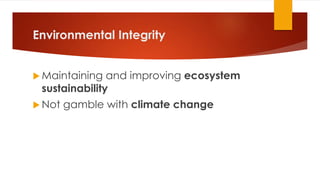 Environmental Integrity
 Maintaining and improving ecosystem
sustainability
 Not gamble with climate change
 