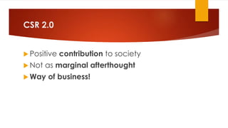 CSR 2.0
 Positive contribution to society
 Not as marginal afterthought
 Way of business!
 
