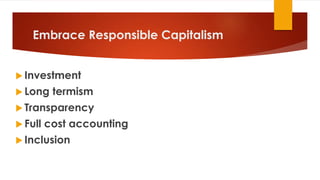 Embrace Responsible Capitalism
 Investment
 Long termism
 Transparency
 Full cost accounting
 Inclusion
 