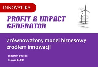 Profit & Impact
Generator

Zrównoważony model biznesowy
źródłem innowacji
Sebastian Straube
Tomasz Rudolf
 