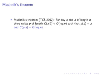 Muchnik’s theorem


      Muchnik’s theorem (TCS’2002): For any a and b of length n
      there exists p of length C (a|b) + O(log n) such that p(b) = a
      and C (p|a) = O(log n).
 