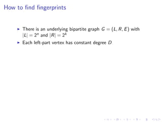 How to ﬁnd ﬁngerprints


      There is an underlying bipartite graph G = (L, R, E ) with
      |L| = 2n and |R| = 2k
      Each left-part vertex has constant degree D
 