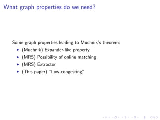 What graph properties do we need?




   Some graph properties leading to Muchnik’s theorem:
       (Muchnik) Expander-like property
       (MRS) Possibility of online matching
       (MRS) Extractor
       (This paper) “Low-congesting”
 