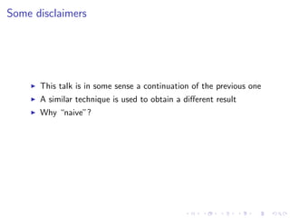 Some disclaimers




      This talk is in some sense a continuation of the previous one
      A similar technique is used to obtain a diﬀerent result
      Why “naive”?
 