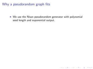 Why a pseudorandom graph ﬁts


      We use the Nisan pseudorandom generator with polynomial
      seed length and exponential output.
 