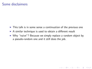 Some disclaimers




      This talk is in some sense a continuation of the previous one
      A similar technique is used to obtain a diﬀerent result
      Why “naive”? Because we simply replace a random object by
      a pseudo-random one and it still does the job.
 