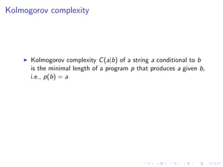 Kolmogorov complexity




      Kolmogorov complexity C (a|b) of a string a conditional to b
      is the minimal length of a program p that produces a given b,
      i.e., p(b) = a
 