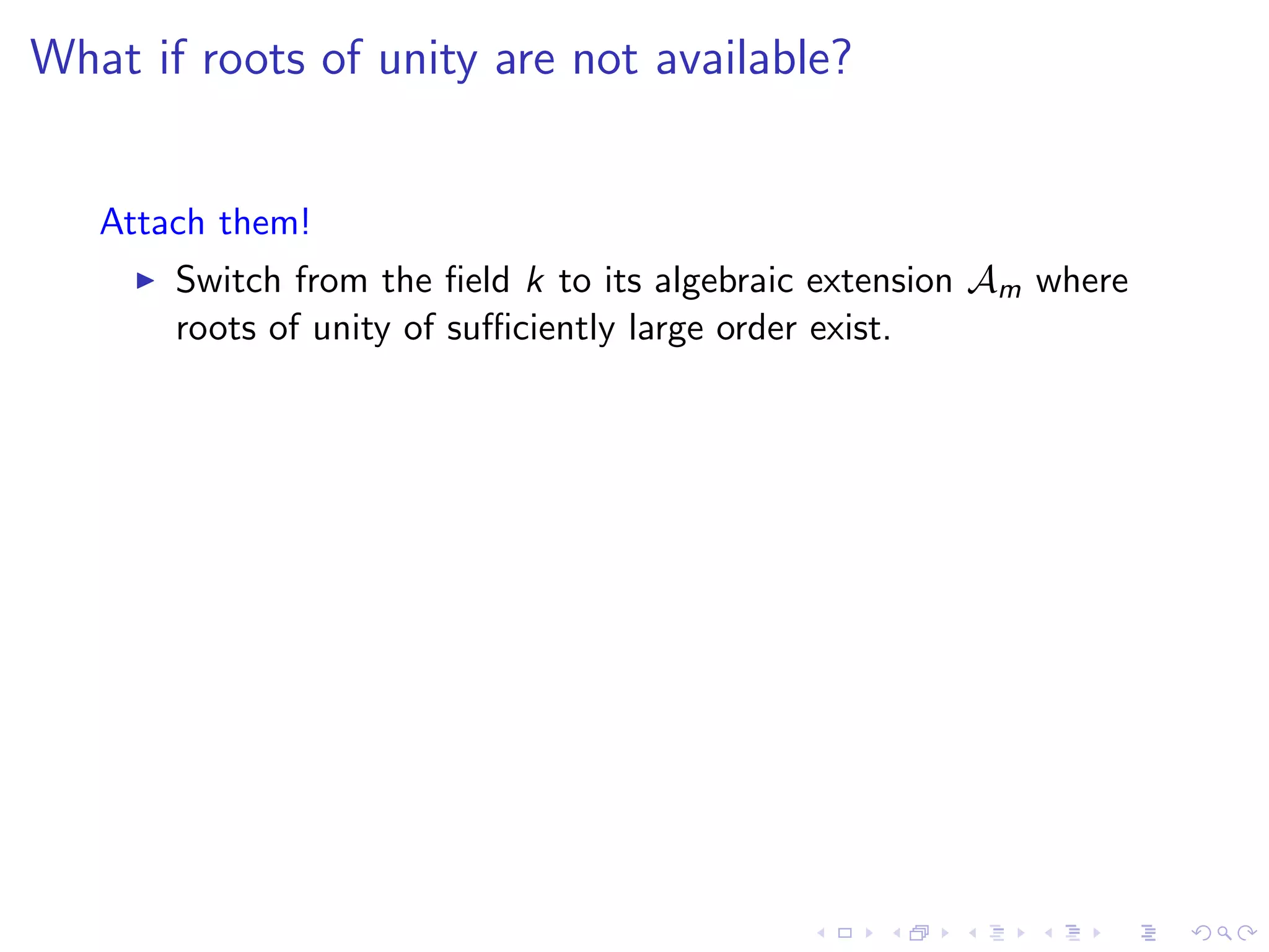 What if roots of unity are not available?


   Attach them!
       Switch from the ﬁeld k to its algebraic extension Am where
       roots of unity of suﬃciently large order exist.
 