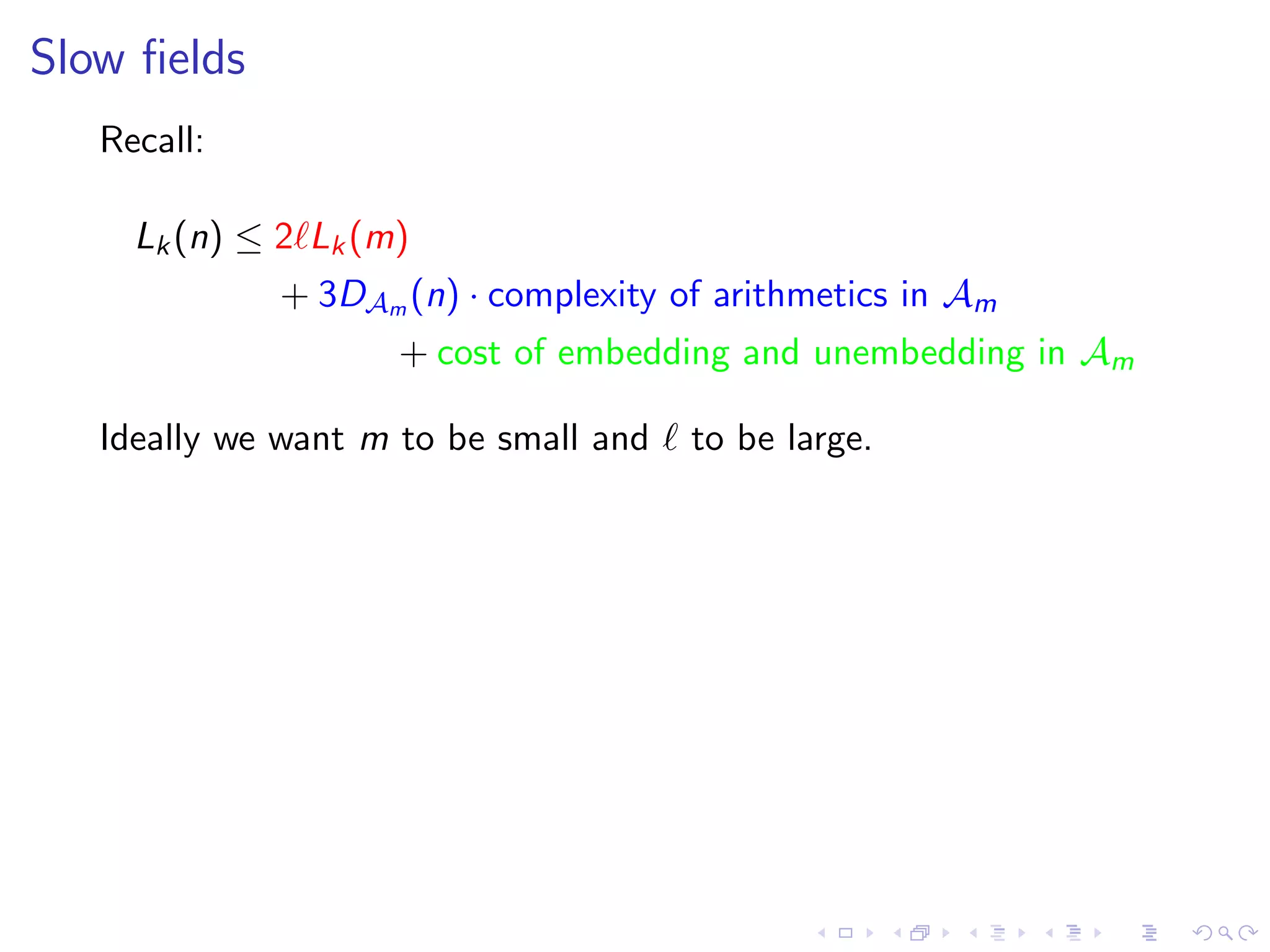 Slow ﬁelds
   Recall:

     Lk (n) ≤ 2 Lk (m)
              + 3DAm (n) · complexity of arithmetics in Am
                     + cost of embedding and unembedding in Am

   Ideally we want m to be small and   to be large.
 