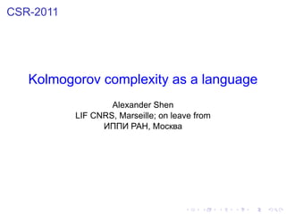 CSR-2011




   Kolmogorov complexity as a language
                   Alexander Shen
           LIF CNRS, Marseille; on leave from
                 ИППИ РАН, Москва




                                      .   .     .   .   .   .
 