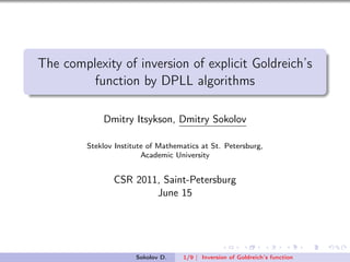 The complexity of inversion of explicit Goldreich’s
         function by DPLL algorithms

             Dmitry Itsykson, Dmitry Sokolov

         Steklov Institute of Mathematics at St. Petersburg,
                         Academic University


                CSR 2011, Saint-Petersburg
                        June 15




                       Sokolov D.   1/9 | Inversion of Goldreich’s function
 