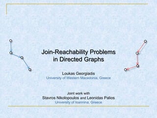 Join-Reachability Problems
    in Directed Graphs

           Loukas Georgiadis
  University of Western Macedonia, Greece



              Joint work with
Stavros Nikolopoulos and Leonidas Palios
       University of Ioannina, Greece
 