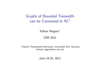 Graphs of Bounded Treewidth
       can be Canonized in AC1

                      Fabian Wagner∗

                          CSR 2011

∗ Institut   Theoretische Informatik, Universit¨t Ulm, Germany
                                               a
                  fabian.wagner@uni-ulm.de



                      June 14-18, 2011
 