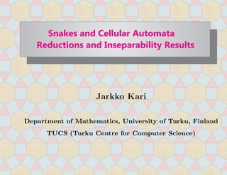 Snakes and Cellular Automata
   Reductions and Inseparability Results




                    Jarkko Kari

Department of Mathematics, University of Turku, Finland
      TUCS (Turku Centre for Computer Science)
 