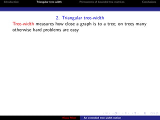 Introduction      Triangular tree-width                Permanents of bounded ttw matrices   Conclusions




                            2. Triangular tree-width
       Tree-width measures how close a graph is to a tree; on trees many
       otherwise hard problems are easy




                                          Klaus Meer      An extended tree-width notion
 