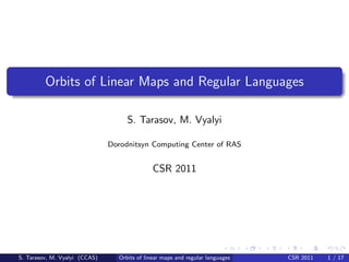 Orbits of Linear Maps and Regular Languages

                                    S. Tarasov, M. Vyalyi

                               Dorodnitsyn Computing Center of RAS


                                              CSR 2011




S. Tarasov, M. Vyalyi (CCAS)     Orbits of linear maps and regular languages   CSR 2011   1 / 17
 