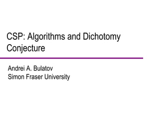 CSP: Algorithms and Dichotomy Conjecture Andrei A. Bulatov Simon Fraser University 