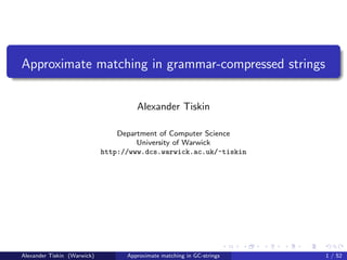 Approximate matching in grammar-compressed strings


                                      Alexander Tiskin

                                 Department of Computer Science
                                      University of Warwick
                             http://www.dcs.warwick.ac.uk/~tiskin




Alexander Tiskin (Warwick)         Approximate matching in GC-strings   1 / 52
 