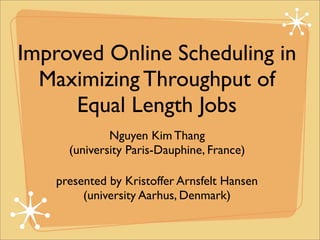Improved Online Scheduling in
  Maximizing Throughput of
     Equal Length Jobs
              Nguyen Kim Thang
      (university Paris-Dauphine, France)

    presented by Kristoffer Arnsfelt Hansen
         (university Aarhus, Denmark)
 