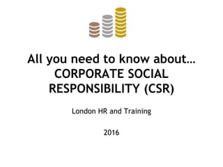 All you need to know about…
CORPORATE SOCIAL
RESPONSIBILITY (CSR)
London HR and Training
2016
 
