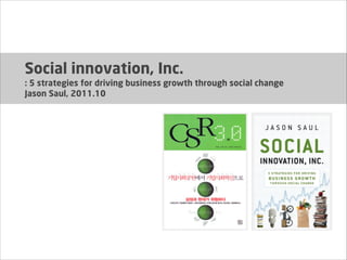 Social innovation, Inc.
: 5 strategies for driving business growth through social change
Jason Saul, 2011.10

 