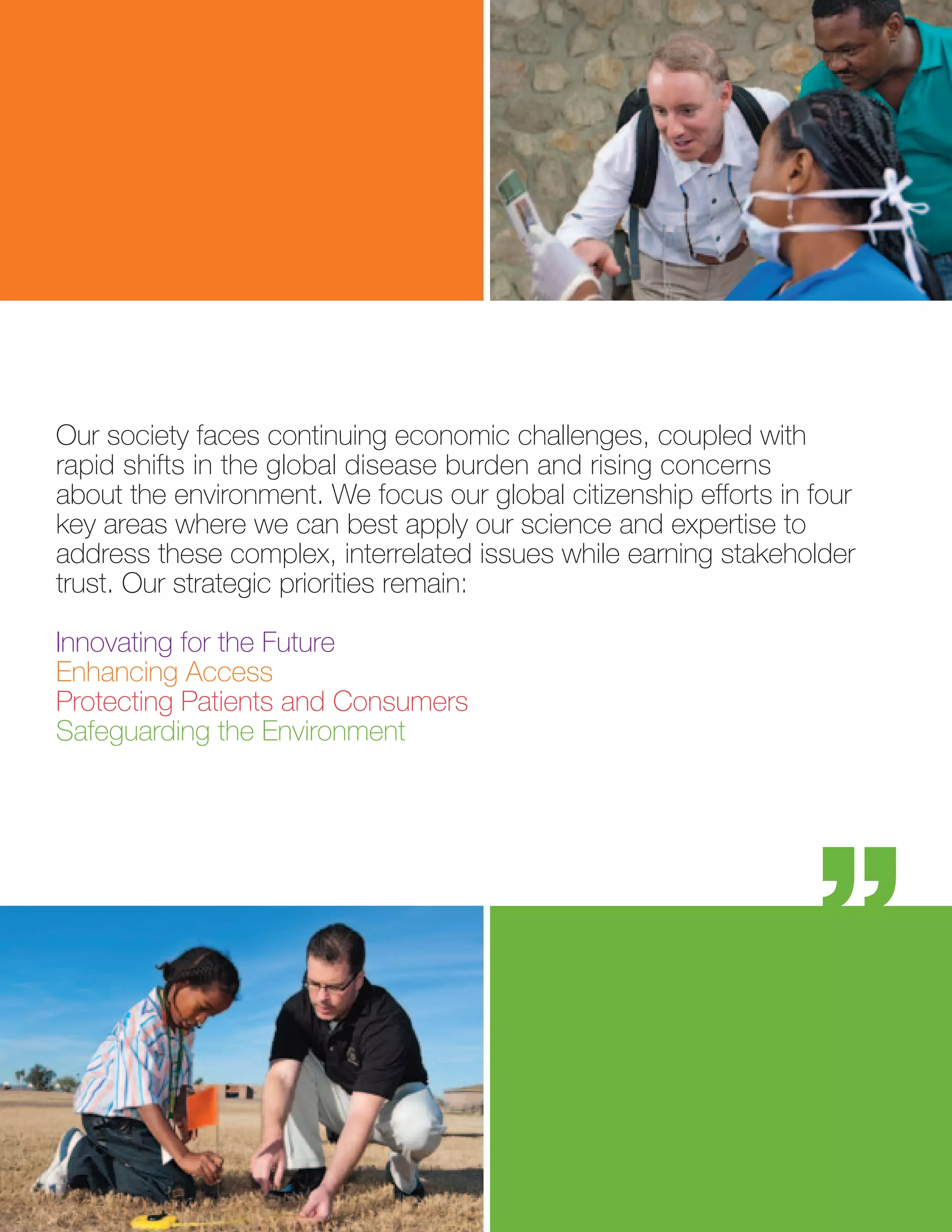 Our society faces continuing economic challenges, coupled with
rapid shifts in the global disease burden and rising concerns
about the environment. We focus our global citizenship efforts in four
key areas where we can best apply our science and expertise to
address these complex, interrelated issues while earning stakeholder
trust. Our strategic priorities remain:

Innovating for the Future
Enhancing Access
Protecting Patients and Consumers
Safeguarding the Environment
 