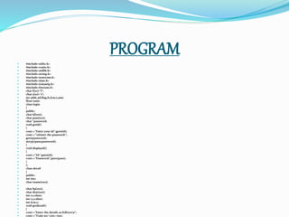 PROGRAM
 #include<stdio.h>
 #include<conio.h>
 #include<stdlib.h>
 #include<string.h>
 #include<iostream.h>
 #include<time.h>
 #include<iomanip.h>
 #include<fstream.h>
 char f[10]="f";
 char s[10]="s";
 int addr,ad,flag,f1,d,m,i,amt;
 float tamt;
 class login
 {
 public:
 char id[100];
 char pass[100];
 char *password;
 void getid()
 {
 cout<<"Enter your id:";gets(id);
 cout<<"nEnter the password:";
 gets(password);
 strcpy(pass,password);
 }
 void displayid()
 {
 cout<<"Id:";puts(id);
 cout<<"Password:";puts(pass);
 }
 };
 class detail
 {
 public:
 int tno;
 char tname[100];

 char bp[100];
 char dest[100];
 int c1,c1fare;
 int c2,c2fare;
 int d,m,y;
 void getdetail()
 {
 cout<<"Enter the details as followsn";
 cout<<"Train no:";cin>>tno;
 