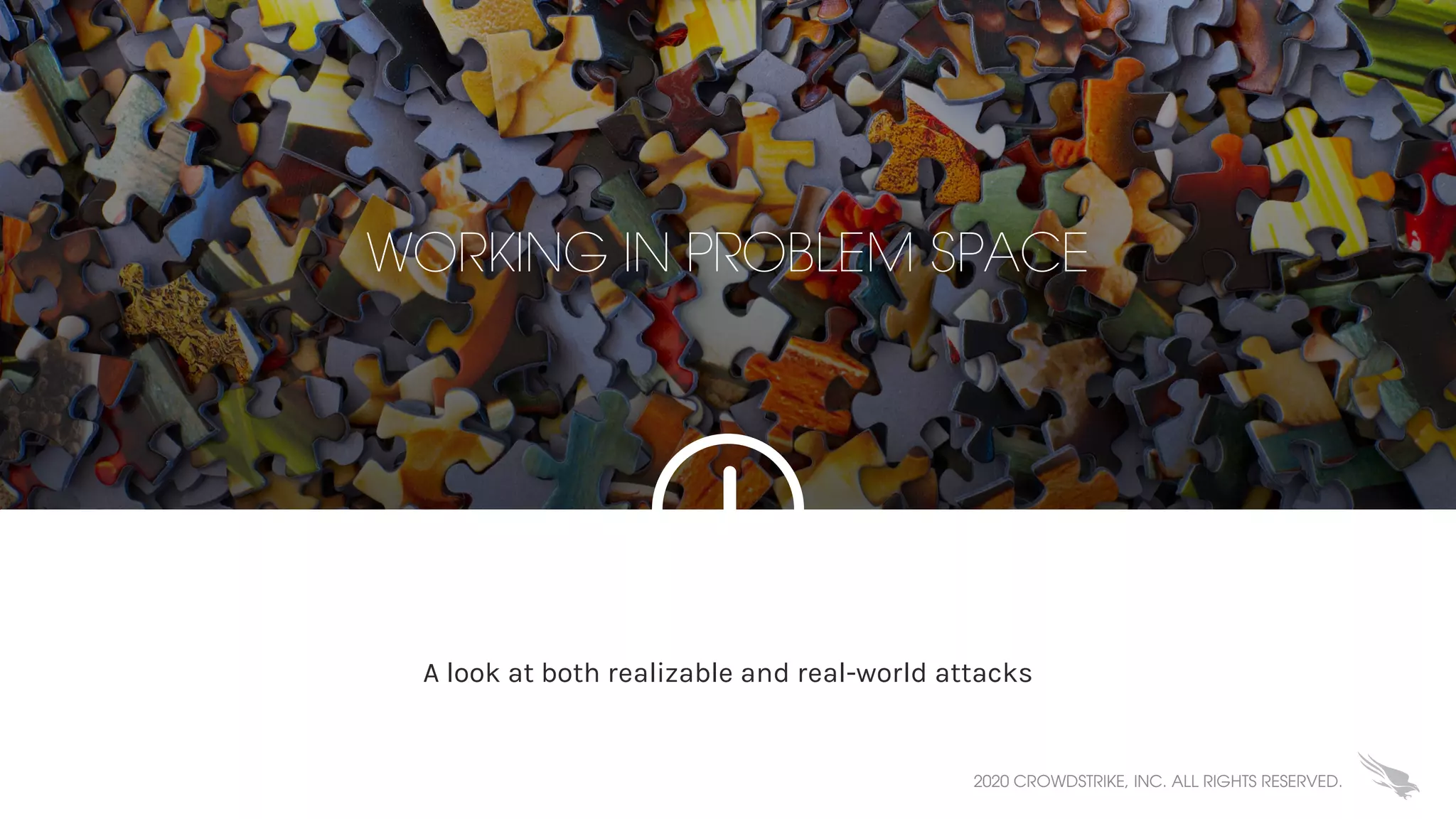 WORKING IN PROBLEM SPACE
A look at both realizable and real-world attacks
2020 CROWDSTRIKE, INC. ALL RIGHTS RESERVED.
 