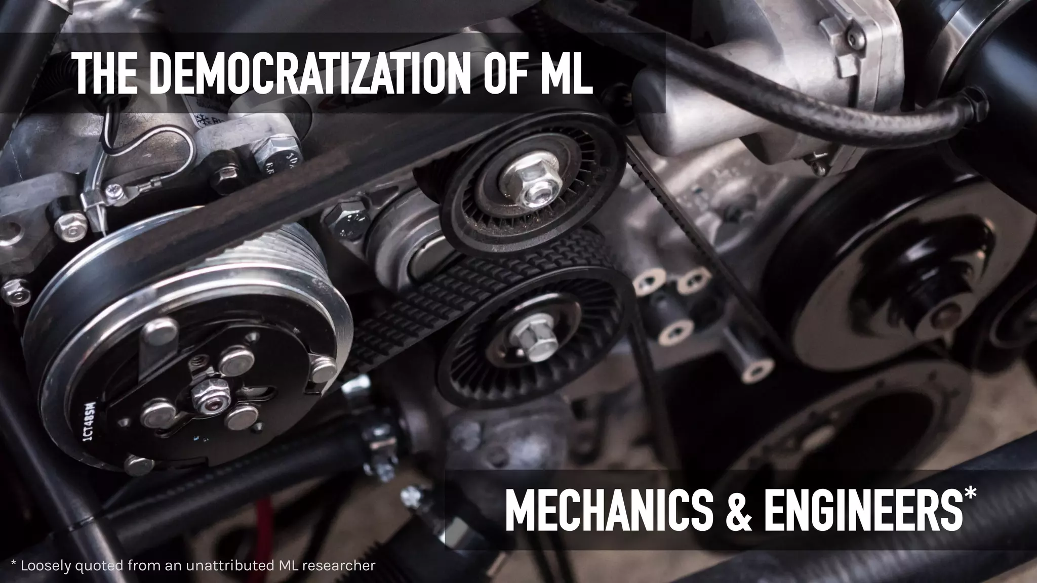 MECHANICS & ENGINEERS*
* Loosely quoted from an unattributed ML researcher
THE DEMOCRATIZATION OF ML
 