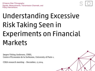 Understanding Excessive
Risk Taking Seen in
Experiments on Financial
Markets
SYstemic Risk TOmography:
Signals, Measurements, Transmission Channels, and
Policy Interventions
Jørgen Vitting Andersen, CNRS,
Centre d’Economie de la Sorbonne, University of Paris 1.
CSRA research meeting – December, 15 2014
 