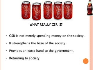 WHAT REALLY CSR IS? 
• CSR is not merely spending money on the society. 
• It strengthens the base of the society. 
• Provides an extra hand to the government. 
• Returning to society 
 