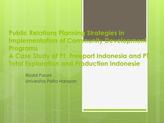 Public Relations Planning Strategies in
Implementation of Community Development
Programs
A Case Study of PT. Freeport Indonesia and PT.
Total Exploration and Production Indonesie
     Rizaldi Parani
     Universitas Pelita Harapan
 