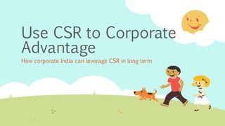 Use CSR to Corporate
Advantage
How corporate India can leverage CSR in long term
 