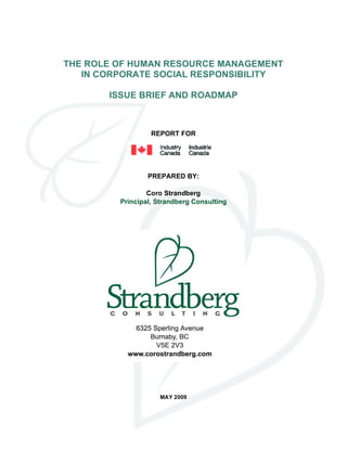 THE ROLE OF HUMAN RESOURCE MANAGEMENT
   IN CORPORATE SOCIAL RESPONSIBILITY

       ISSUE BRIEF AND ROADMAP



                  REPORT FOR




                 PREPARED BY:

                 Coro Strandberg
         Principal, Strandberg Consulting




                    MAY 2009
 
