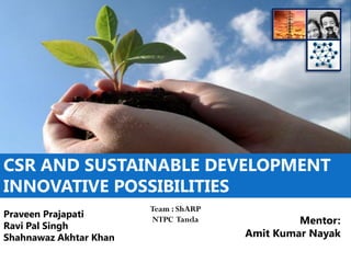 CSR AND SUSTAINABLE DEVELOPMENT
INNOVATIVE POSSIBILITIES
Praveen Prajapati
Ravi Pal Singh
Shahnawaz Akhtar Khan
Mentor:
Amit Kumar Nayak
Team : ShARP
NTPC Tanda
 