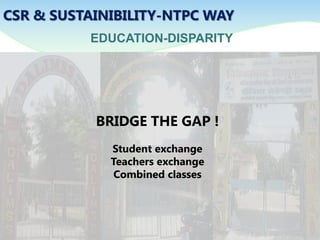 EDUCATION-DISPARITY
CSR & SUSTAINIBILITY-NTPC WAY
BRIDGE THE GAP !
Student exchange
Teachers exchange
Combined classes
 