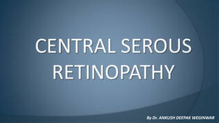 CENTRAL SEROUS
RETINOPATHY
By Dr. ANKUSH DEEPAK WEGINWAR
 