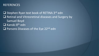 REFERENCES
 Stephen Ryan text book of RETINA 3rd edn
 Retinal and Vitreoretinal diseases and Surgery by
Samuel Boyd
 Kanski 8th edn
 Parsons Diseases of the Eye 22nd edn
 