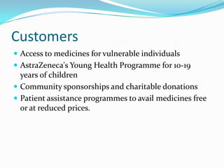 Customers
 Access to medicines for vulnerable individuals
 AstraZeneca's Young Health Programme for 10-19
  years of children
 Community sponsorships and charitable donations
 Patient assistance programmes to avail medicines free
  or at reduced prices.
 
