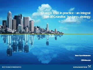 Strategic CSR in practice - an integral part of Grundfos' business strategy Irene Quist Mortensen CSR Manager 