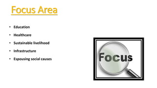 Focus Area
• Education
• Healthcare
• Sustainable livelihood
• Infrastructure
• Espousing social causes
 