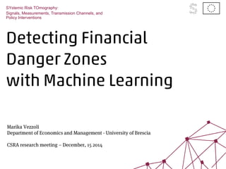Detecting Financial
Danger Zones
with Machine Learning
SYstemic Risk TOmography:
Signals, Measurements, Transmission Channels, and
Policy Interventions
Marika Vezzoli
Department of Economics and Management - University of Brescia
CSRA research meeting – December, 15 2014
 