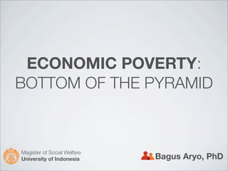 ECONOMIC POVERTY:
BOTTOM OF THE PYRAMID
Bagus Aryo, PhD
Magister of Social Welfare
University of Indonesia
 