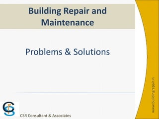 Problems & Solutions
Building Repair and
Maintenance
www.buildingrepair.in
CSR Consultant & Associates
 