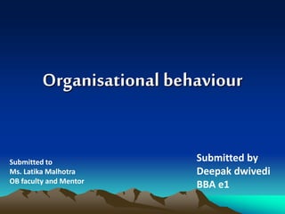 Organisational behaviour
Submitted by
Deepak dwivedi
BBA e1
Submitted to
Ms. Latika Malhotra
OB faculty and Mentor
 