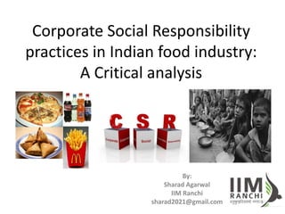 Corporate Social Responsibility
practices in Indian food industry:
A Critical analysis
By:
Sharad Agarwal
IIM Ranchi
sharad2021@gmail.com
 