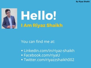 Hello!
I Am Riyaz Shaikh
You can find me at:
 Linkedin.com/in/riyaz-shaikh
 Facebook.com/riyaU
 Twitter.com/riyazzshaikh002
By Riyaz Shaikh
 