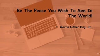Be The Peace You Wish To See In
The World!
- Martin Luther King, Jr.
13
 